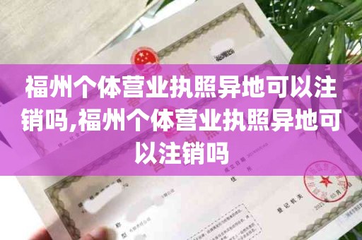 福州个体营业执照异地可以注销吗,福州个体营业执照异地可以注销吗