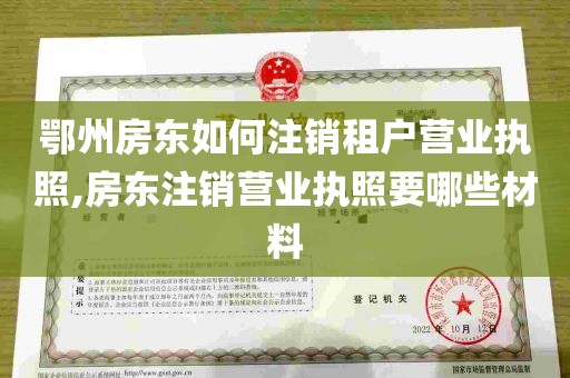 鄂州房东如何注销租户营业执照,房东注销营业执照要哪些材料