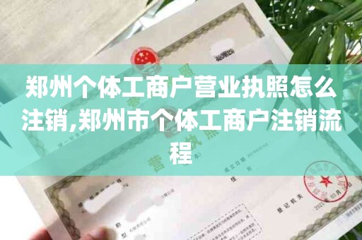 郑州个体工商户营业执照怎么注销,郑州市个体工商户注销流程