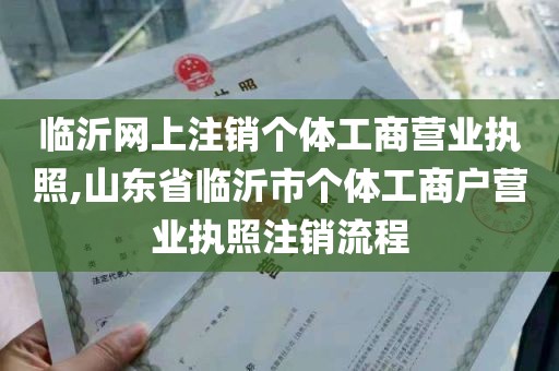 临沂网上注销个体工商营业执照,山东省临沂市个体工商户营业执照注销流程