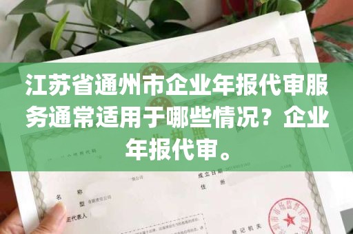 江苏省通州市企业年报代审服务通常适用于哪些情况？企业年报代审。