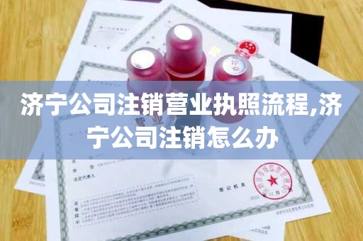 济宁公司注销营业执照流程,济宁公司注销怎么办