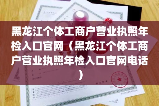 黑龙江个体工商户营业执照年检入口官网（黑龙江个体工商户营业执照年检入口官网电话）