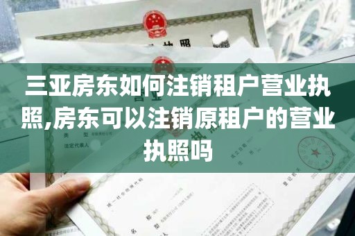 三亚房东如何注销租户营业执照,房东可以注销原租户的营业执照吗