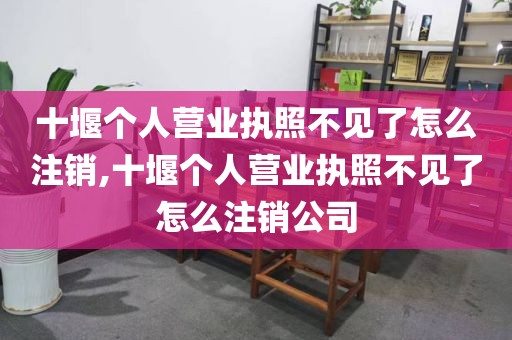 十堰个人营业执照不见了怎么注销,十堰个人营业执照不见了怎么注销公司