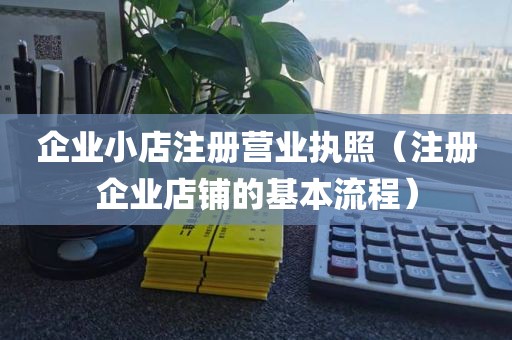 企业小店注册营业执照（注册企业店铺的基本流程）