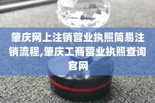 肇庆网上注销营业执照简易注销流程,肇庆工商营业执照查询官网