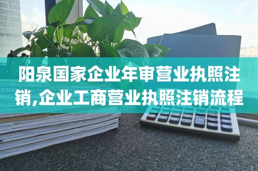 阳泉国家企业年审营业执照注销,企业工商营业执照注销流程