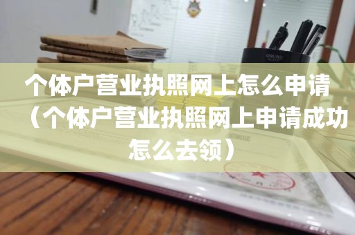 个体户营业执照网上怎么申请（个体户营业执照网上申请成功 怎么去领）