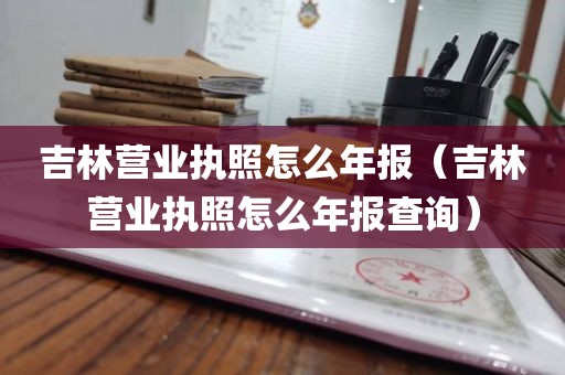 吉林营业执照怎么年报（吉林营业执照怎么年报查询）