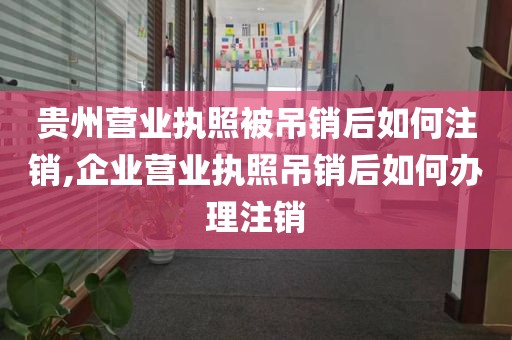 贵州营业执照被吊销后如何注销,企业营业执照吊销后如何办理注销