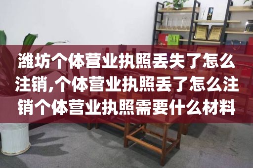 潍坊个体营业执照丢失了怎么注销,个体营业执照丢了怎么注销个体营业执照需要什么材料