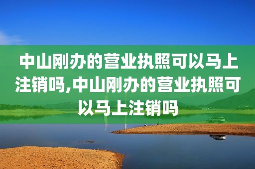 中山刚办的营业执照可以马上注销吗,中山刚办的营业执照可以马上注销吗