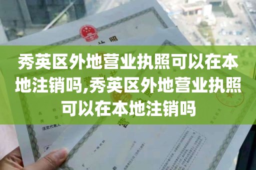 秀英区外地营业执照可以在本地注销吗,秀英区外地营业执照可以在本地注销吗