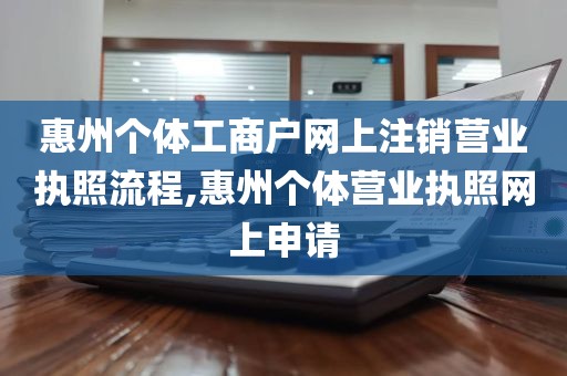 惠州个体工商户网上注销营业执照流程,惠州个体营业执照网上申请