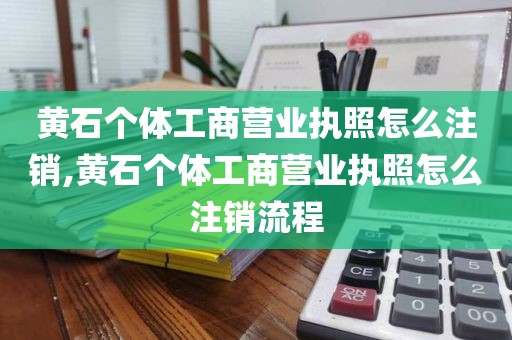 黄石个体工商营业执照怎么注销,黄石个体工商营业执照怎么注销流程