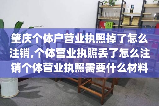 肇庆个体户营业执照掉了怎么注销,个体营业执照丢了怎么注销个体营业执照需要什么材料