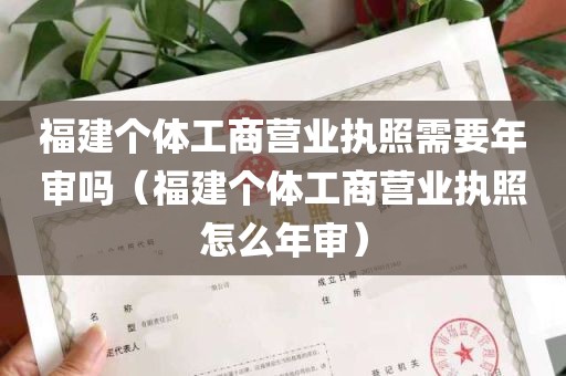 福建个体工商营业执照需要年审吗（福建个体工商营业执照怎么年审）