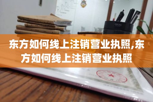 东方如何线上注销营业执照,东方如何线上注销营业执照