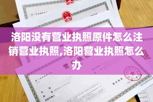 洛阳没有营业执照原件怎么注销营业执照,洛阳营业执照怎么办