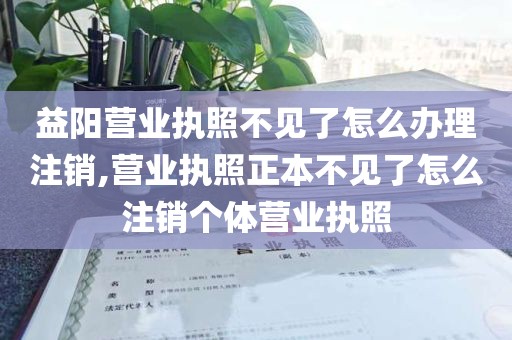 益阳营业执照不见了怎么办理注销,营业执照正本不见了怎么注销个体营业执照