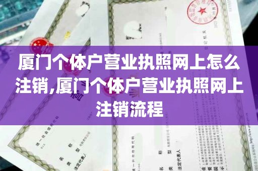 厦门个体户营业执照网上怎么注销,厦门个体户营业执照网上注销流程