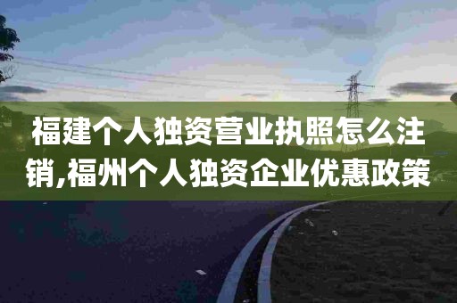 福建个人独资营业执照怎么注销,福州个人独资企业优惠政策