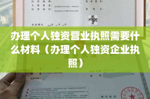 办理个人独资营业执照需要什么材料（办理个人独资企业执照）