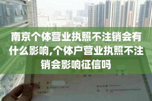 南京个体营业执照不注销会有什么影响,个体户营业执照不注销会影响征信吗