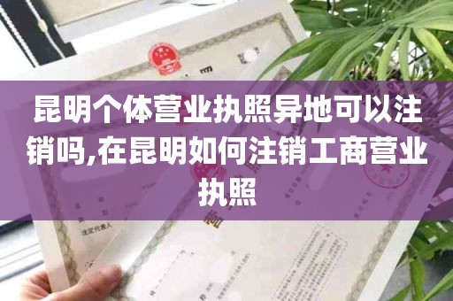 昆明个体营业执照异地可以注销吗,在昆明如何注销工商营业执照