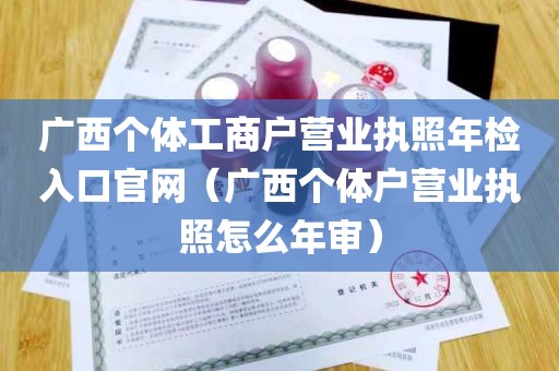 广西个体工商户营业执照年检入口官网（广西个体户营业执照怎么年审）