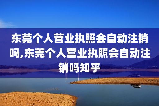 东莞个人营业执照会自动注销吗,东莞个人营业执照会自动注销吗知乎