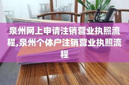 泉州网上申请注销营业执照流程,泉州个体户注销营业执照流程