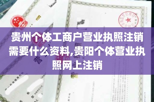 贵州个体工商户营业执照注销需要什么资料,贵阳个体营业执照网上注销