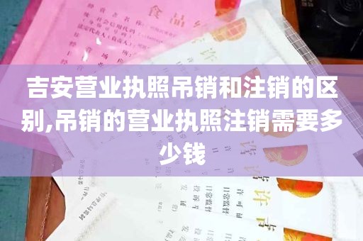 吉安营业执照吊销和注销的区别,吊销的营业执照注销需要多少钱