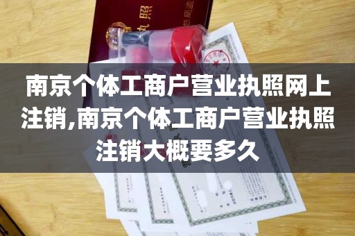 南京个体工商户营业执照网上注销,南京个体工商户营业执照注销大概要多久