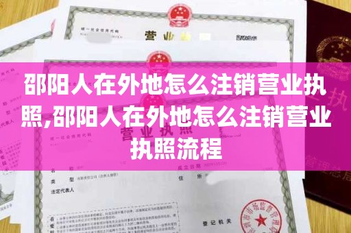 邵阳人在外地怎么注销营业执照,邵阳人在外地怎么注销营业执照流程