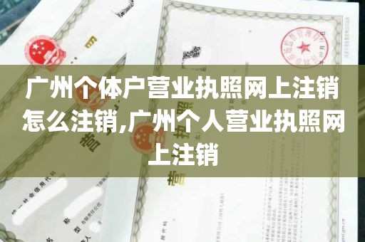 广州个体户营业执照网上注销怎么注销,广州个人营业执照网上注销