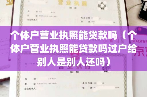 个体户营业执照能贷款吗（个体户营业执照能贷款吗过户给别人是别人还吗）