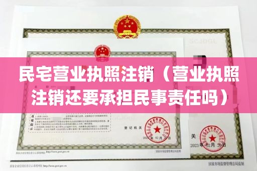 民宅营业执照注销（营业执照注销还要承担民事责任吗）