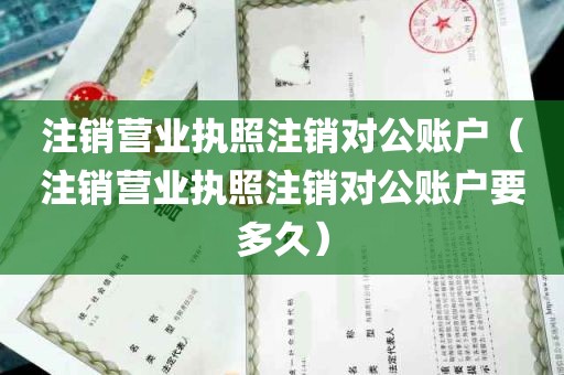 注销营业执照注销对公账户（注销营业执照注销对公账户要多久）