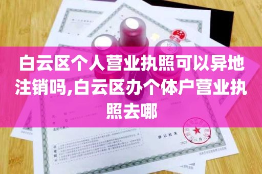 白云区个人营业执照可以异地注销吗,白云区办个体户营业执照去哪