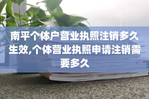 南平个体户营业执照注销多久生效,个体营业执照申请注销需要多久