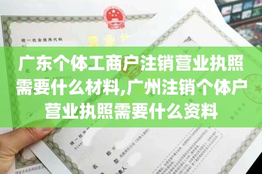 广东个体工商户注销营业执照需要什么材料,广州注销个体户营业执照需要什么资料