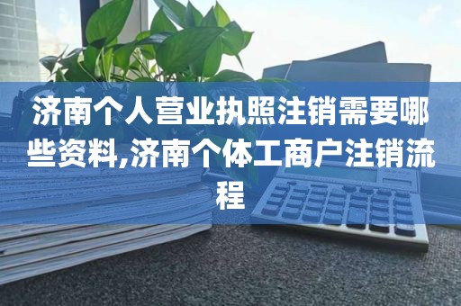 济南个人营业执照注销需要哪些资料,济南个体工商户注销流程