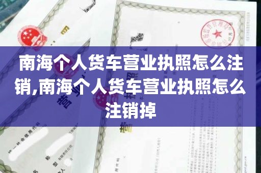 南海个人货车营业执照怎么注销,南海个人货车营业执照怎么注销掉