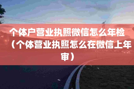 个体户营业执照微信怎么年检（个体营业执照怎么在微信上年审）