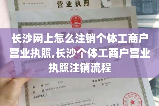 长沙网上怎么注销个体工商户营业执照,长沙个体工商户营业执照注销流程