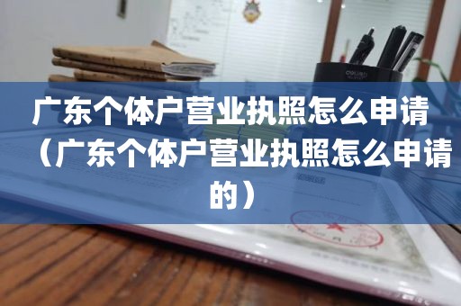 广东个体户营业执照怎么申请（广东个体户营业执照怎么申请的）