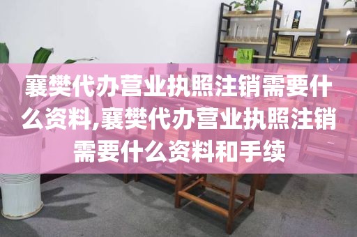 襄樊代办营业执照注销需要什么资料,襄樊代办营业执照注销需要什么资料和手续